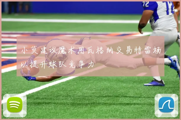 小莫建议魔术用瓦格纳交易特雷杨以提升球队竞争力