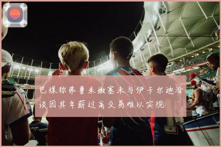 巴媒称弗鲁米嫩塞未与伊卡尔迪洽谈因其年薪过高交易难以实现