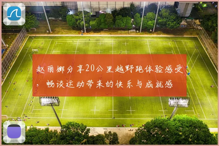 赵丽娜分享20公里越野跑体验感受，畅谈运动带来的快乐与成就感