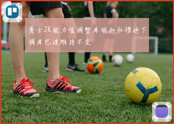 勇士2K能力值调整库明加和穆迪下调库巴追维持不变