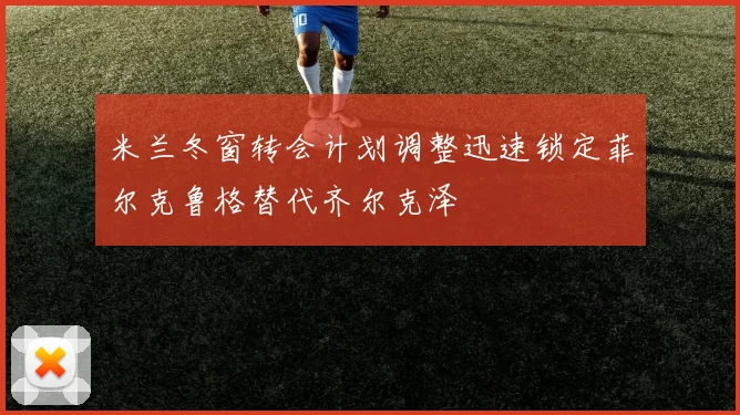 米兰冬窗转会计划调整迅速锁定菲尔克鲁格替代齐尔克泽