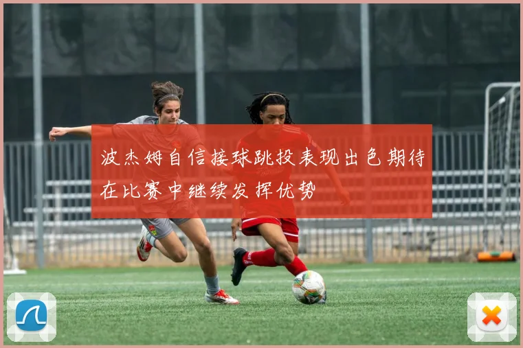 波杰姆自信接球跳投表现出色期待在比赛中继续发挥优势